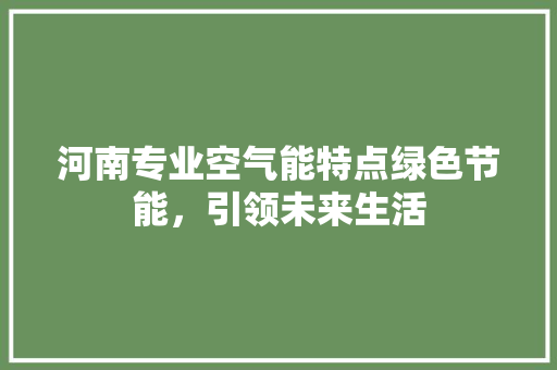 河南专业空气能特点绿色节能，引领未来生活