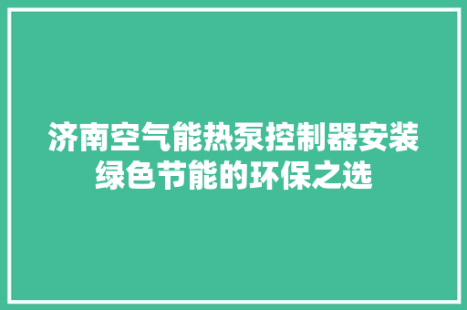 济南空气能热泵控制器安装绿色节能的环保之选