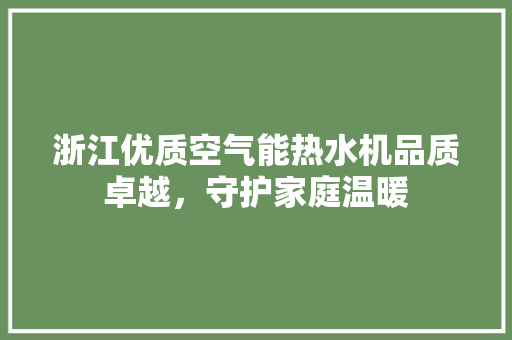 浙江优质空气能热水机品质卓越，守护家庭温暖