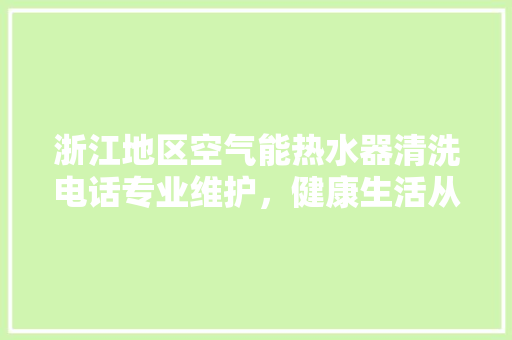 浙江地区空气能热水器清洗电话专业维护，健康生活从“净”开始