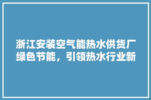 浙江安装空气能热水供货厂绿色节能，引领热水行业新潮流