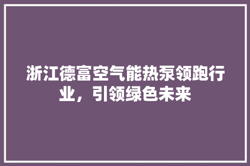 浙江德富空气能热泵领跑行业，引领绿色未来