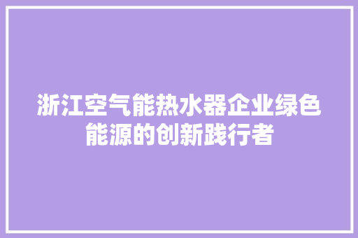浙江空气能热水器企业绿色能源的创新践行者