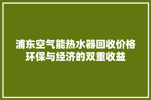 浦东空气能热水器回收价格环保与经济的双重收益