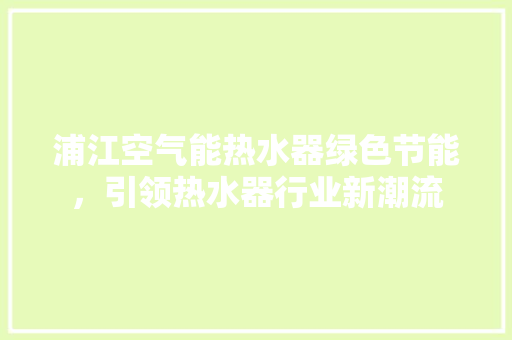 浦江空气能热水器绿色节能，引领热水器行业新潮流