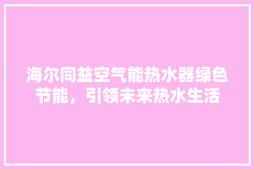 海尔同益空气能热水器绿色节能，引领未来热水生活