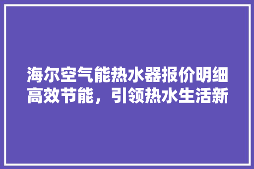 海尔空气能热水器报价明细高效节能，引领热水生活新风尚