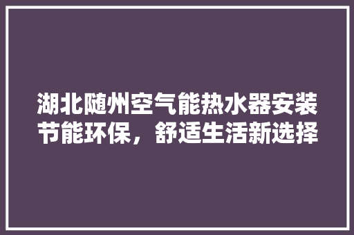 湖北随州空气能热水器安装节能环保，舒适生活新选择 家电维修