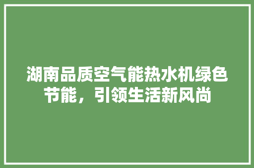 湖南品质空气能热水机绿色节能，引领生活新风尚