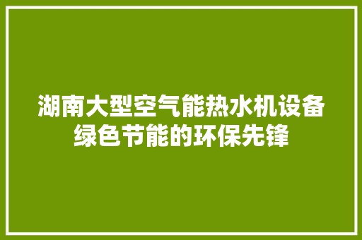 湖南大型空气能热水机设备绿色节能的环保先锋