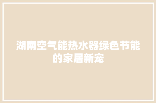 湖南空气能热水器绿色节能的家居新宠