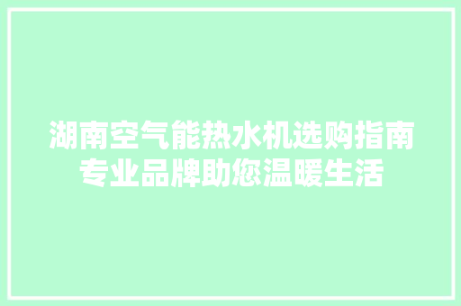 湖南空气能热水机选购指南专业品牌助您温暖生活