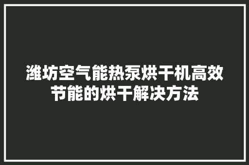 潍坊空气能热泵烘干机高效节能的烘干解决方法