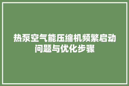 热泵空气能压缩机频繁启动问题与优化步骤