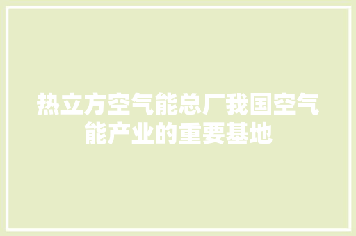 热立方空气能总厂我国空气能产业的重要基地