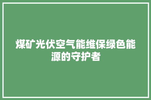 煤矿光伏空气能维保绿色能源的守护者