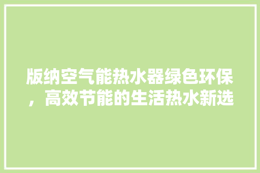版纳空气能热水器绿色环保，高效节能的生活热水新选择