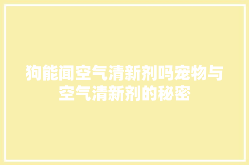 狗能闻空气清新剂吗宠物与空气清新剂的秘密
