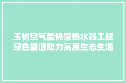 玉树空气能热泵热水器工程绿色能源助力高原生态生活