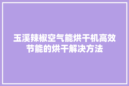 玉溪辣椒空气能烘干机高效节能的烘干解决方法