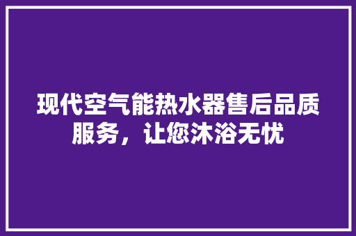 现代空气能热水器售后品质服务，让您沐浴无忧