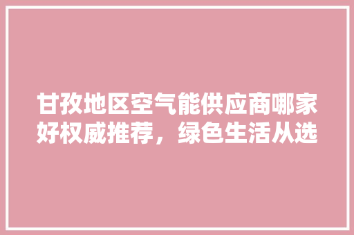 甘孜地区空气能供应商哪家好权威推荐，绿色生活从选对供应商开始