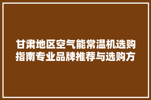 甘肃地区空气能常温机选购指南专业品牌推荐与选购方法
