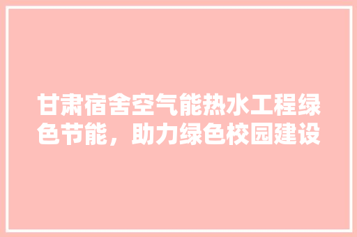 甘肃宿舍空气能热水工程绿色节能，助力绿色校园建设