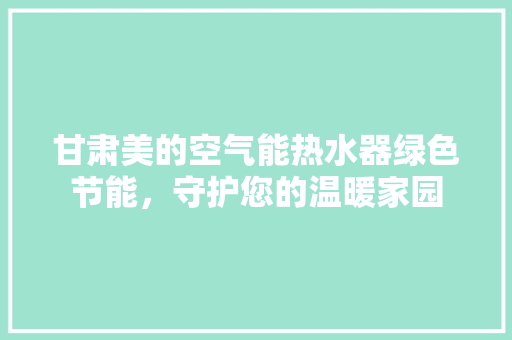 甘肃美的空气能热水器绿色节能，守护您的温暖家园