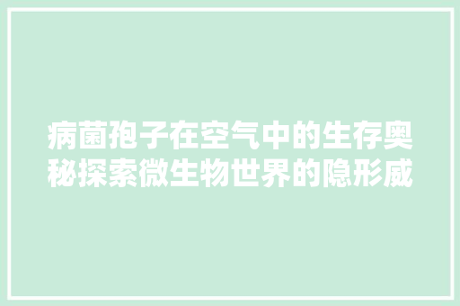 病菌孢子在空气中的生存奥秘探索微生物世界的隐形威胁 汽车维修