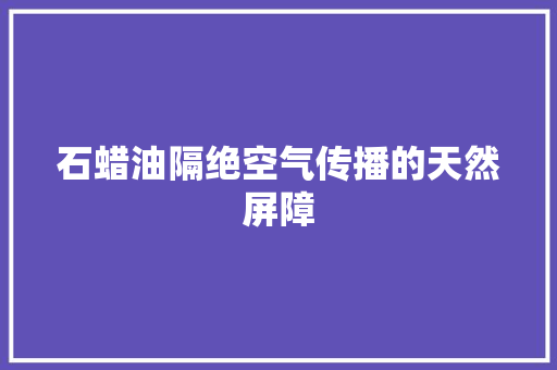 石蜡油隔绝空气传播的天然屏障