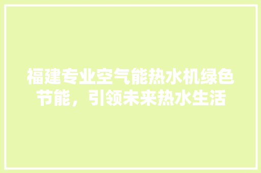 福建专业空气能热水机绿色节能，引领未来热水生活