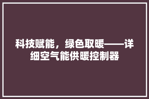 科技赋能，绿色取暖——详细空气能供暖控制器