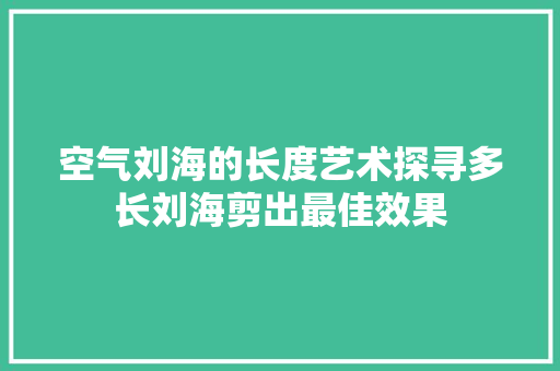 空气刘海的长度艺术探寻多长刘海剪出最佳效果