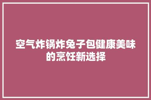 空气炸锅炸兔子包健康美味的烹饪新选择