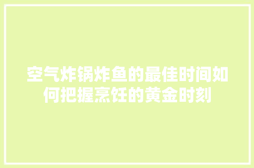 空气炸锅炸鱼的最佳时间如何把握烹饪的黄金时刻