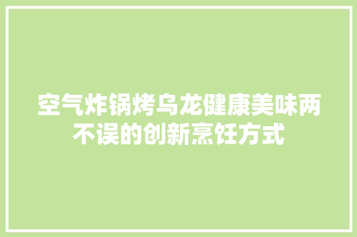 空气炸锅烤乌龙健康美味两不误的创新烹饪方式