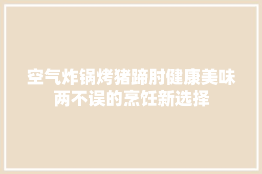 空气炸锅烤猪蹄肘健康美味两不误的烹饪新选择