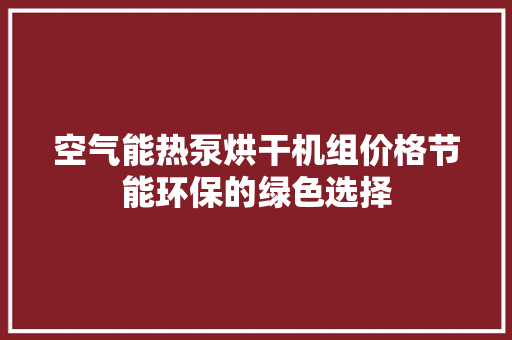空气能热泵烘干机组价格节能环保的绿色选择