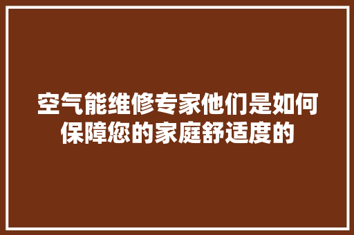 空气能维修专家他们是如何保障您的家庭舒适度的