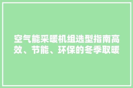 空气能采暖机组选型指南高效、节能、环保的冬季取暖新选择