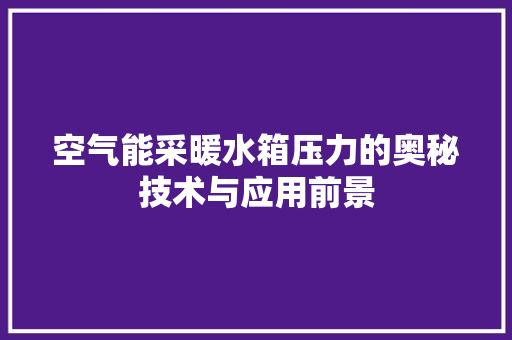 空气能采暖水箱压力的奥秘技术与应用前景