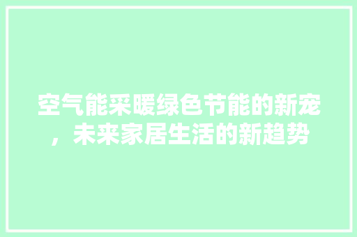 空气能采暖绿色节能的新宠，未来家居生活的新趋势