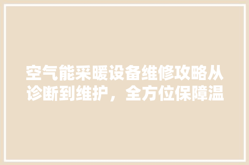 空气能采暖设备维修攻略从诊断到维护，全方位保障温暖过冬