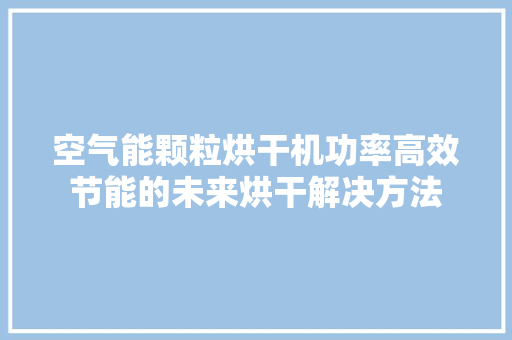 空气能颗粒烘干机功率高效节能的未来烘干解决方法
