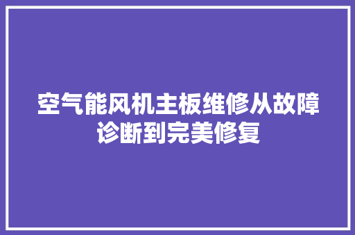 空气能风机主板维修从故障诊断到完美修复