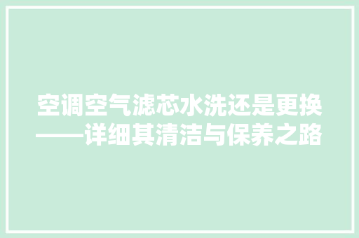 空调空气滤芯水洗还是更换——详细其清洁与保养之路