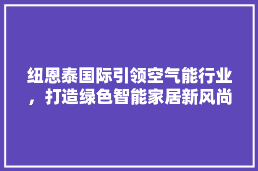 纽恩泰国际引领空气能行业，打造绿色智能家居新风尚 家电维修