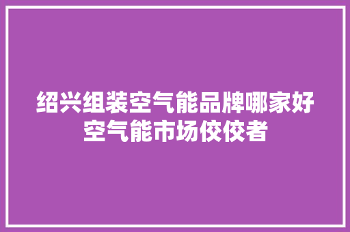 绍兴组装空气能品牌哪家好空气能市场佼佼者