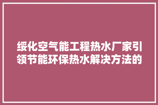绥化空气能工程热水厂家引领节能环保热水解决方法的创新者 汽车维修